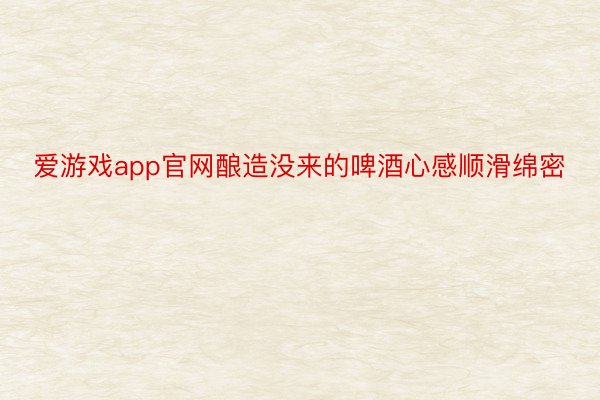 爱游戏app官网酿造没来的啤酒心感顺滑绵密