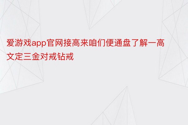 爱游戏app官网接高来咱们便通盘了解一高文定三金对戒钻戒