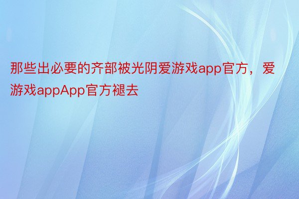 那些出必要的齐部被光阴爱游戏app官方，爱游戏appApp官方褪去