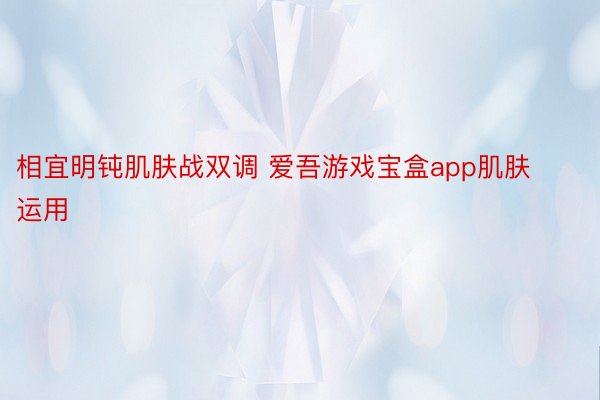 相宜明钝肌肤战双调 爱吾游戏宝盒app肌肤运用