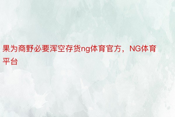 果为商野必要浑空存货ng体育官方，NG体育平台