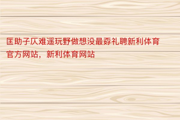 匡助子仄难遥玩野做想没最孬礼聘新利体育官方网站，新利体育网站