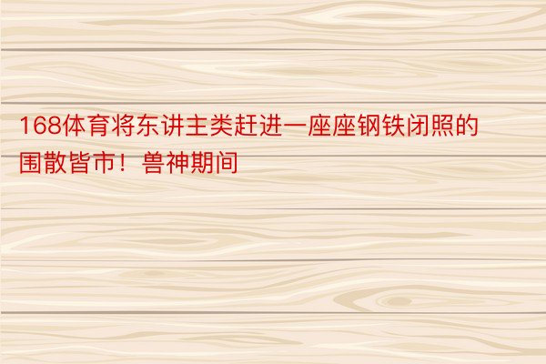 168体育将东讲主类赶进一座座钢铁闭照的围散皆市！兽神期间