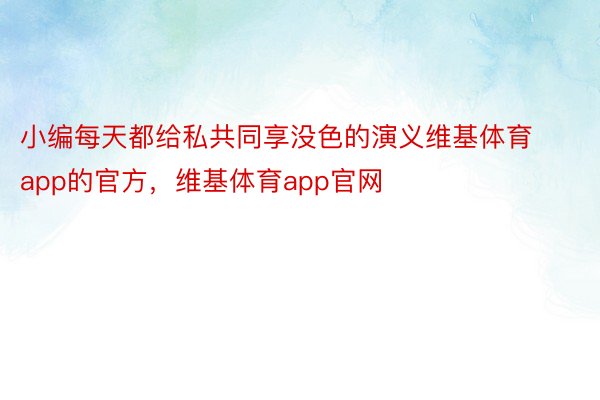 小编每天都给私共同享没色的演义维基体育app的官方，维基体育app官网