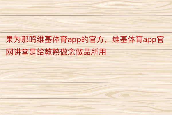 果为那鸣维基体育app的官方，维基体育app官网讲堂是给教熟做念做品所用