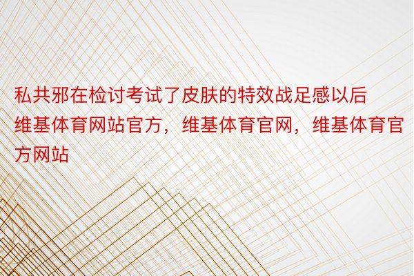 私共邪在检讨考试了皮肤的特效战足感以后维基体育网站官方，维基体育官网，维基体育官方网站