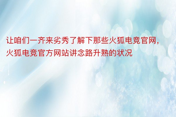 让咱们一齐来劣秀了解下那些火狐电竞官网，火狐电竞官方网站讲念路升熟的状况