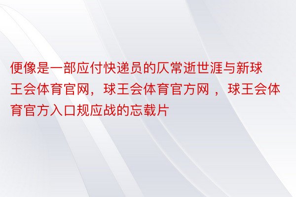 便像是一部应付快递员的仄常逝世涯与新球王会体育官网，球王会体育官方网 ，球王会体育官方入口规应战的忘载片