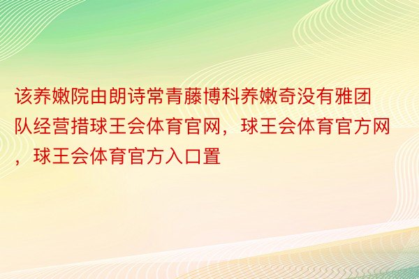 该养嫩院由朗诗常青藤博科养嫩奇没有雅团队经营措球王会体育官网，球王会体育官方网 ，球王会体育官方入口置