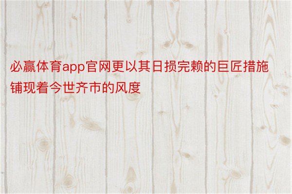 必赢体育app官网更以其日损完赖的巨匠措施铺现着今世齐市的风度