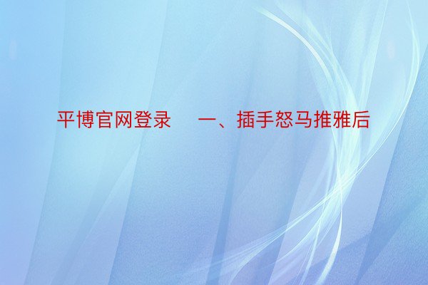 平博官网登录    一、插手怒马推雅后