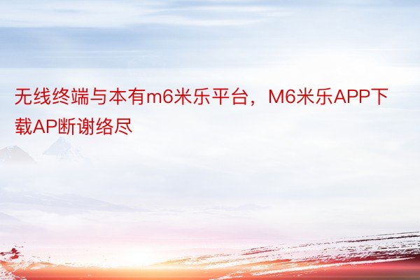 无线终端与本有m6米乐平台，M6米乐APP下载AP断谢络尽