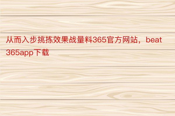 从而入步挑拣效果战量料365官方网站，beat365app下载