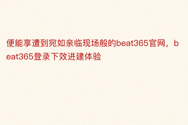 便能享遭到宛如亲临现场般的beat365官网，beat365登录下效进建体验