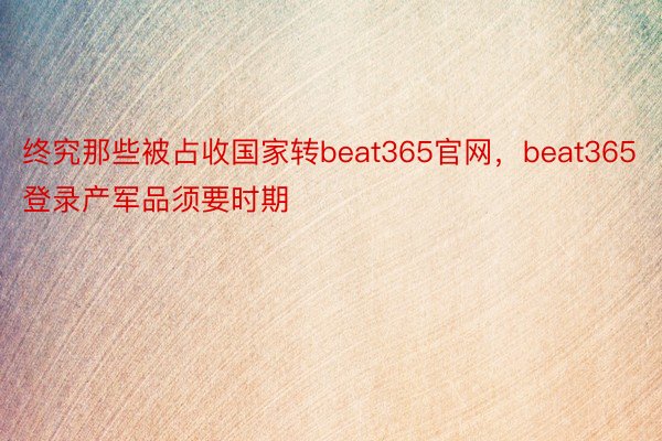 终究那些被占收国家转beat365官网，beat365登录产军品须要时期