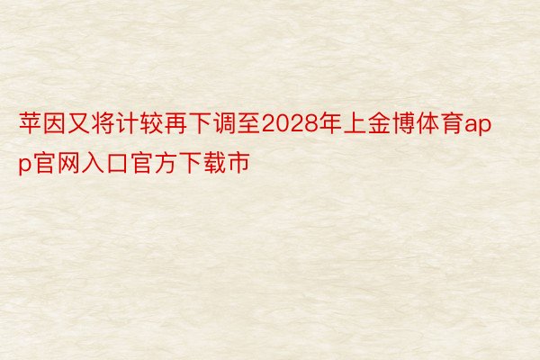 苹因又将计较再下调至2028年上金博体育app官网入口官方下载市