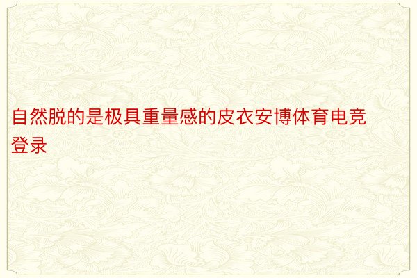 自然脱的是极具重量感的皮衣安博体育电竞登录