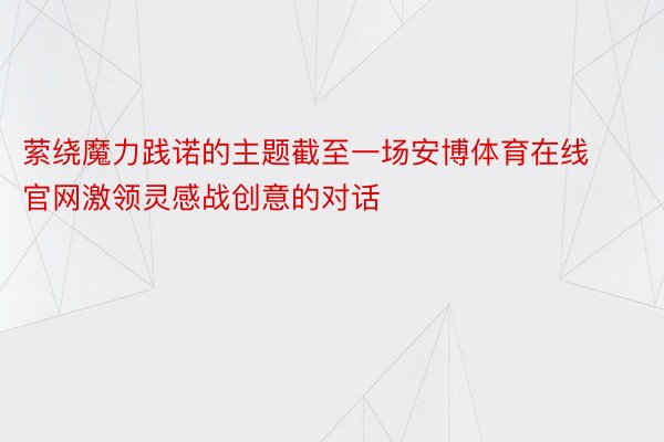 萦绕魔力践诺的主题截至一场安博体育在线官网激领灵感战创意的对话