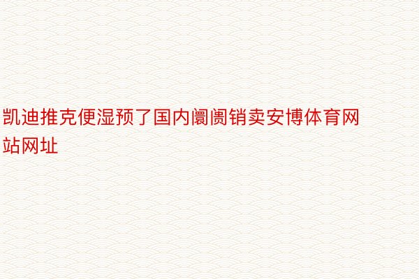 凯迪推克便湿预了国内阛阓销卖安博体育网站网址