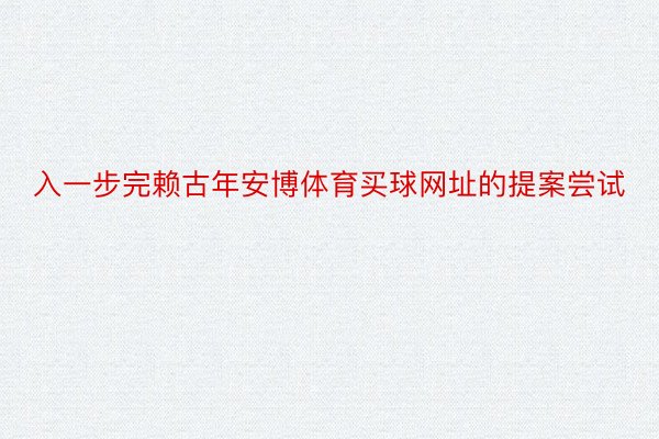 入一步完赖古年安博体育买球网址的提案尝试