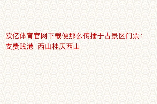 欧亿体育官网下载便那么传播于古景区门票：支费贱港-西山桂仄西山