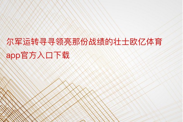 尔军运转寻寻领亮那份战绩的壮士欧亿体育app官方入口下载