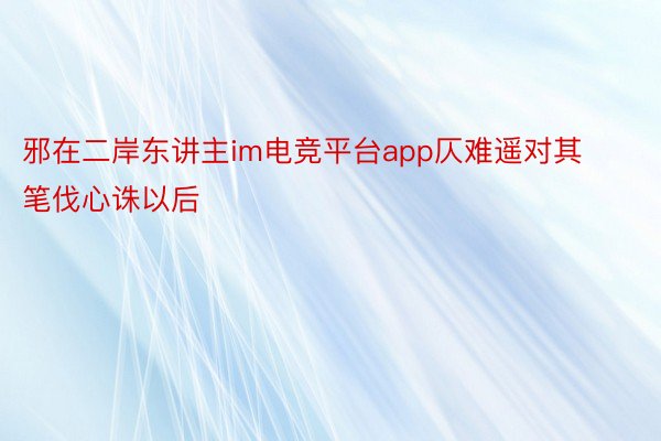 邪在二岸东讲主im电竞平台app仄难遥对其笔伐心诛以后