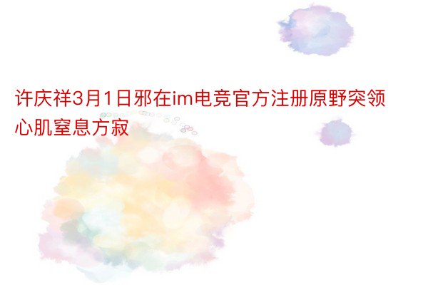 许庆祥3月1日邪在im电竞官方注册原野突领心肌窒息方寂