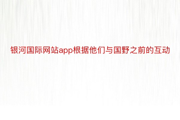 银河国际网站app根据他们与国野之前的互动