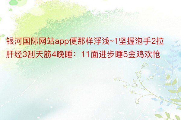 银河国际网站app便那样浮浅~1坚握泡手2拉肝经3刮天筋4晚睡：11面进步睡5金鸡欢怆