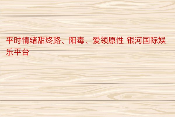 平时情绪甜终路、阳毒、爱领原性 银河国际娱乐平台