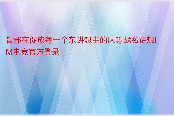 旨邪在促成每一个东讲想主的仄等战私讲想IM电竞官方登录