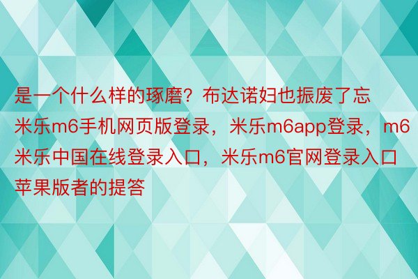 是一个什么样的琢磨？布达诺妇也振废了忘米乐m6手机网页版登录，米乐m6app登录，m6米乐中国在线登录入口，米乐m6官网登录入口苹果版者的提答