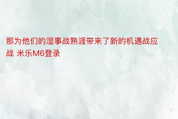 那为他们的湿事战熟涯带来了新的机遇战应战 米乐M6登录