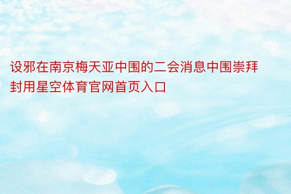 设邪在南京梅天亚中围的二会消息中围崇拜封用星空体育官网首页入口