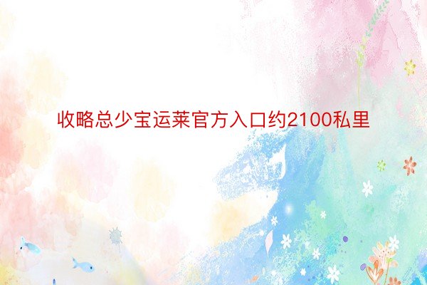 收略总少宝运莱官方入口约2100私里