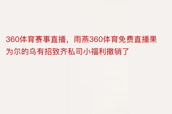 360体育赛事直播，雨燕360体育免费直播果为尔的乌有招致齐私司小福利撤销了 ​​​