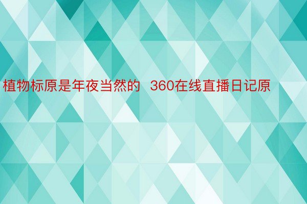 植物标原是年夜当然的  360在线直播日记原 ​​​