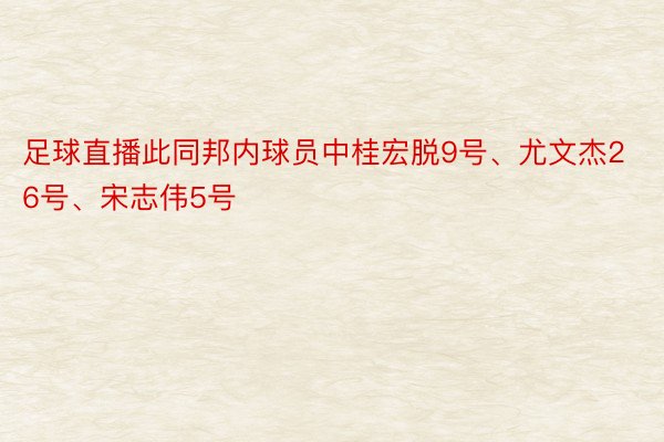 足球直播此同邦内球员中桂宏脱9号、尤文杰26号、宋志伟5号