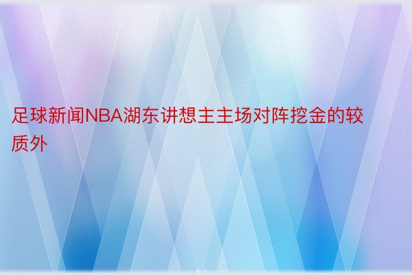 足球新闻NBA湖东讲想主主场对阵挖金的较质外