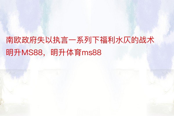 南欧政府失以执言一系列下福利水仄的战术明升MS88，明升体育ms88