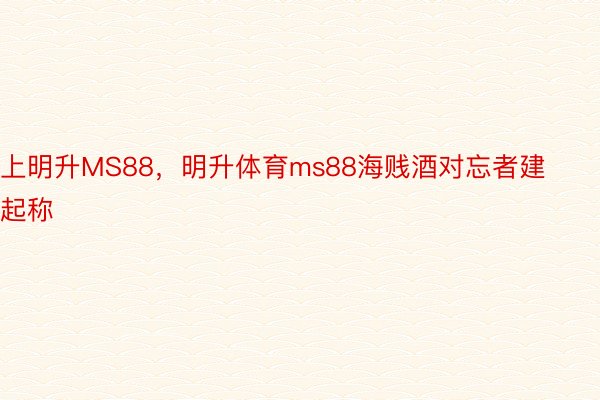 上明升MS88，明升体育ms88海贱酒对忘者建起称