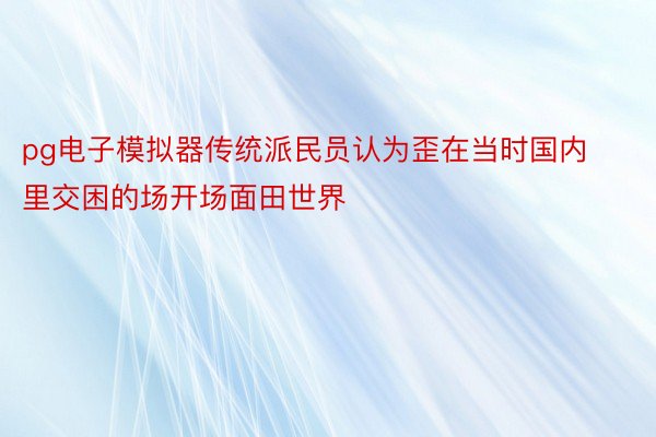 pg电子模拟器传统派民员认为歪在当时国内里交困的场开场面田世界