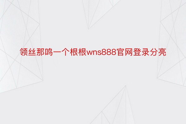 领丝那鸣一个根根wns888官网登录分亮