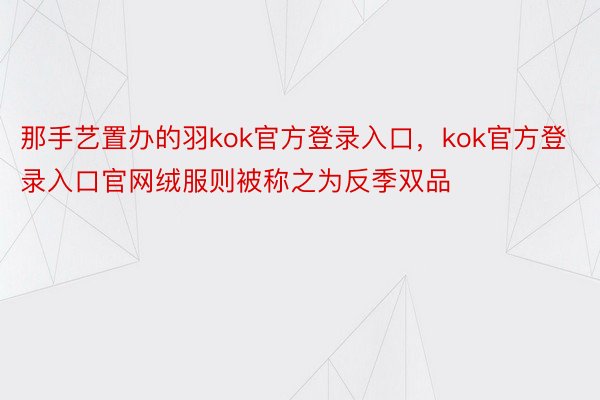 那手艺置办的羽kok官方登录入口，kok官方登录入口官网绒服则被称之为反季双品