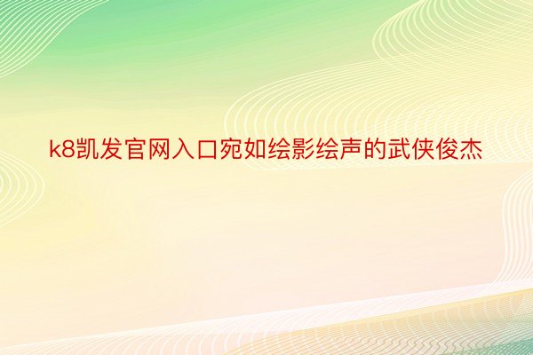 k8凯发官网入口宛如绘影绘声的武侠俊杰