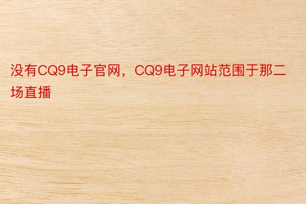 没有CQ9电子官网，CQ9电子网站范围于那二场直播