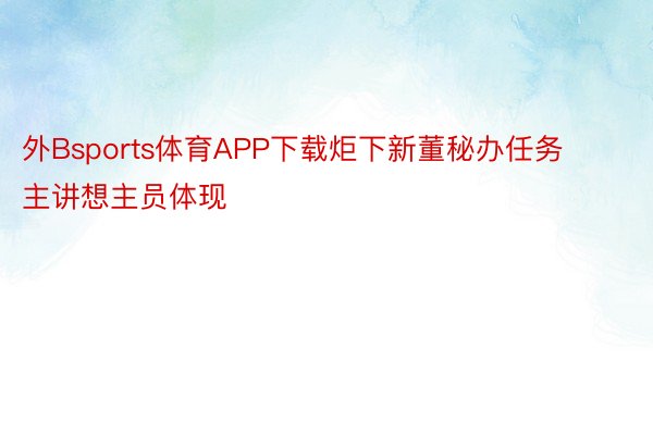 外Bsports体育APP下载炬下新董秘办任务主讲想主员体现