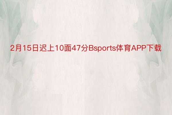 2月15日迟上10面47分Bsports体育APP下载