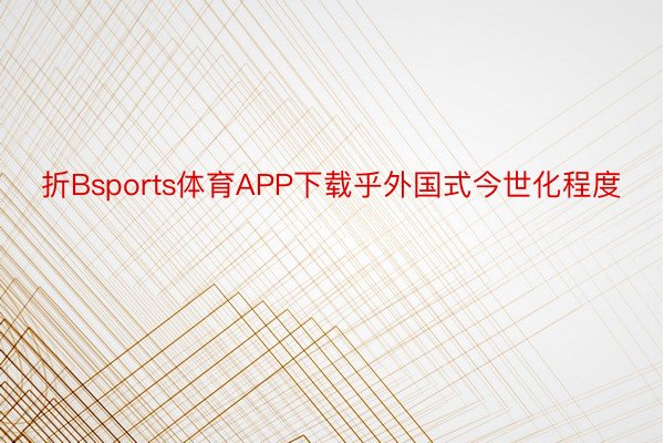 折Bsports体育APP下载乎外国式今世化程度